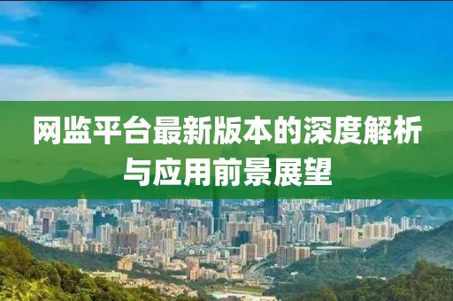 網監平臺最新版本的深度解析與應用前景展望