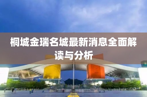 桐城金瑞名城最新消息全面解讀與分析