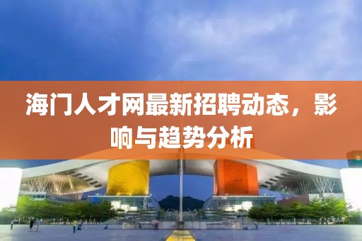 海門人才網(wǎng)最新招聘動(dòng)態(tài),影響與趨勢(shì)分析