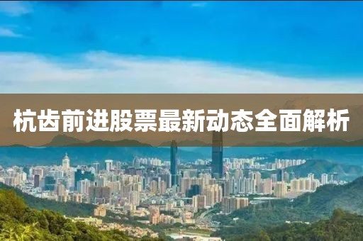 杭齒前進股票最新動態全面解析