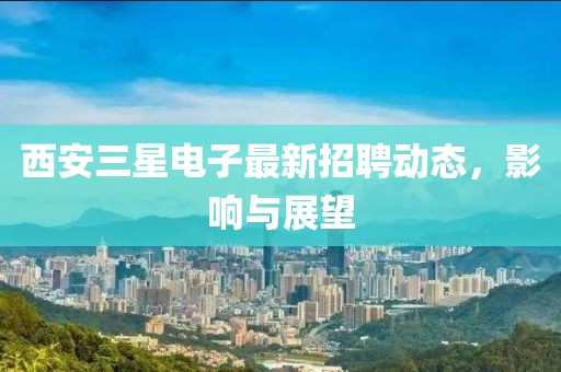 西安三星電子最新招聘動態,影響與展望