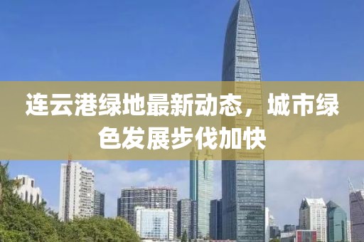 連云港綠地最新動態，城市綠色發展步伐加快