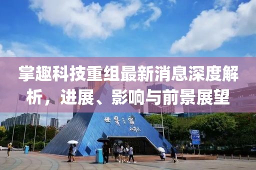 掌趣科技重組最新消息深度解析,進展、影響與前景展望
