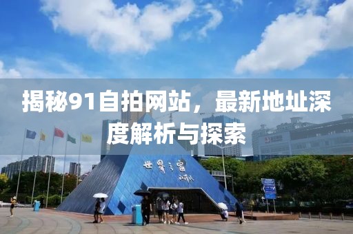 揭秘91自拍網站，最新地址深度解析與探索