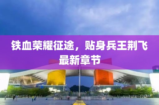 鐵血榮耀征途,貼身兵王荊飛最新章節