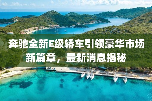 奔馳全新E級(jí)轎車引領(lǐng)豪華市場(chǎng)新篇章,最新消息揭秘