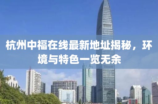 杭州中福在線最新地址揭秘,環(huán)境與特色一覽無余