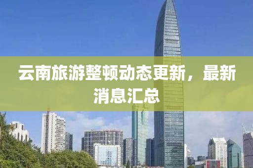云南旅游整頓動態更新,最新消息匯總