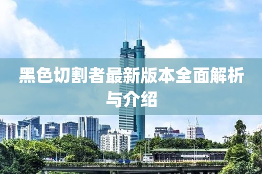 黑色切割者最新版本全面解析與介紹