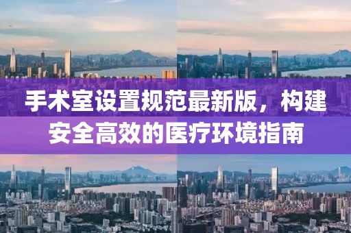 手術室設置規范最新版,構建安全高效的醫療環境指南