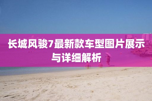 長城風駿7最新款車型圖片展示與詳細解析