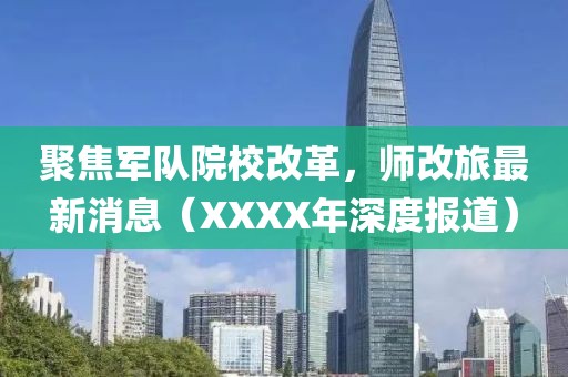 聚焦軍隊院校改革,師改旅最新消息(XXXX年深度報道)