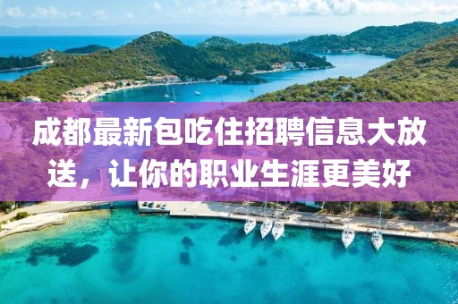 成都最新包吃住招聘信息大放送,讓你的職業(yè)生涯更美好