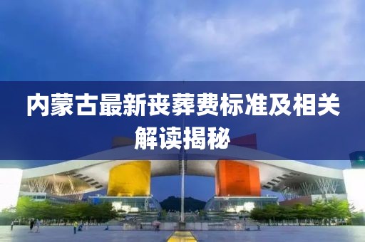 內蒙古最新喪葬費標準及相關解讀揭秘