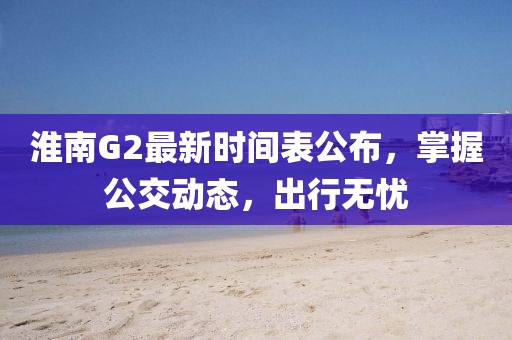 淮南G2最新時間表公布,掌握公交動態,出行無憂