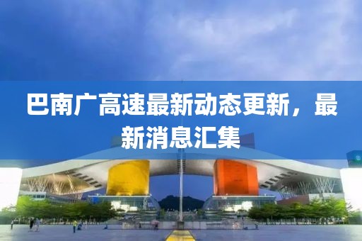 巴南廣高速最新動態更新,最新消息匯集