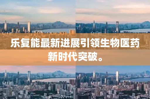 樂復能最新進展引領生物醫藥新時代突破。