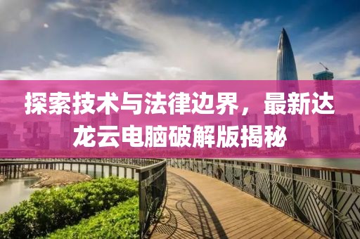 探索技術與法律邊界，最新達龍云電腦破解版揭秘