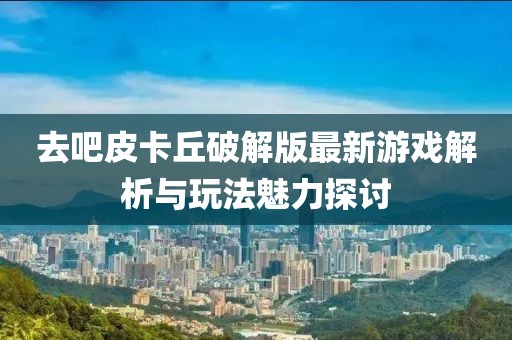 去吧皮卡丘破解版最新游戲解析與玩法魅力探討