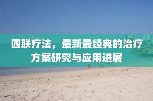 四聯療法,最新最經典的治療方案研究與應用進展