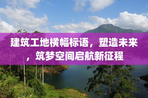 建筑工地橫幅標語,塑造未來,筑夢空間啟航新征程