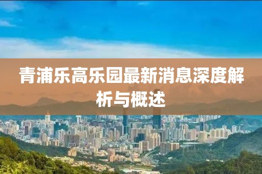 青浦樂(lè)高樂(lè)園最新消息深度解析與概述