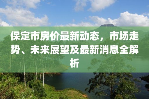 保定市房價最新動態(tài),市場走勢、未來展望及最新消息全解析
