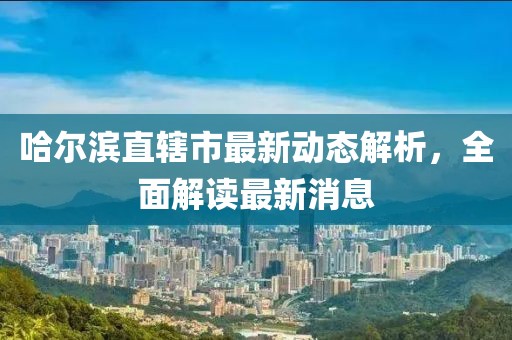 哈爾濱直轄市最新動態解析,全面解讀最新消息