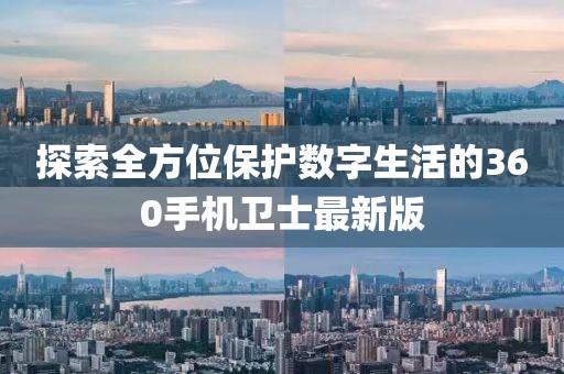 探索全方位保護(hù)數(shù)字生活的360手機(jī)衛(wèi)士最新版