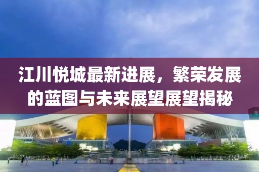 江川悅城最新進(jìn)展,繁榮發(fā)展的藍(lán)圖與未來展望展望揭秘