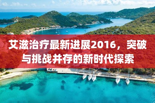艾滋治療最新進展2016,突破與挑戰并存的新時代探索