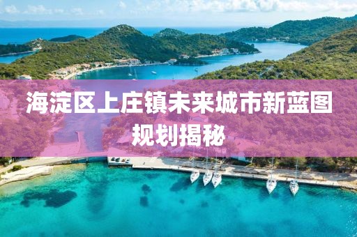 海淀區上莊鎮未來城市新藍圖規劃揭秘