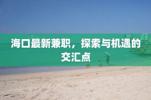 海口最新兼職,探索與機(jī)遇的交匯點(diǎn)