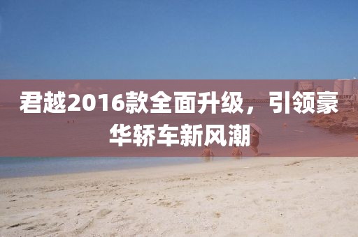 君越2016款全面升級,引領(lǐng)豪華轎車新風(fēng)潮