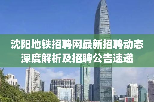 沈陽(yáng)地鐵招聘網(wǎng)最新招聘動(dòng)態(tài)深度解析及招聘公告速遞