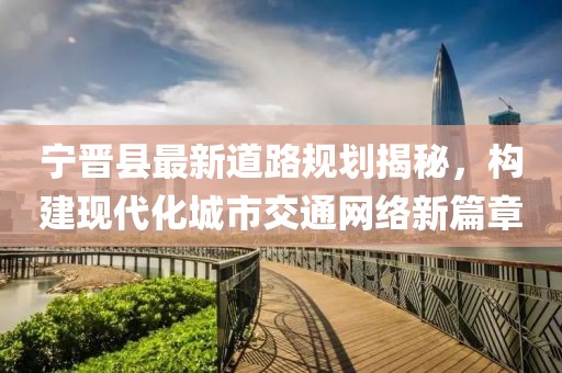 寧晉縣最新道路規劃揭秘,構建現代化城市交通網絡新篇章