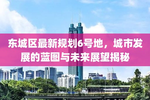 東城區(qū)最新規(guī)劃6號地,城市發(fā)展的藍(lán)圖與未來展望揭秘