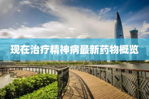 現(xiàn)在治療精神病最新藥物概覽