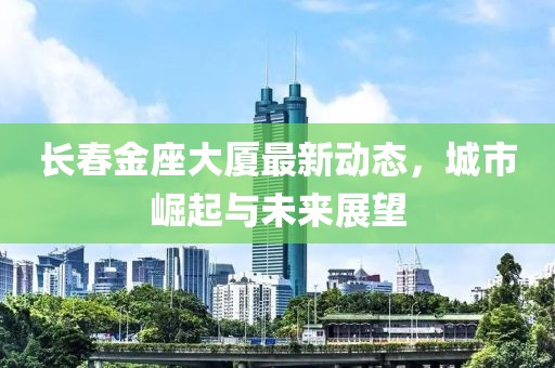 長春金座大廈最新動態,城市崛起與未來展望