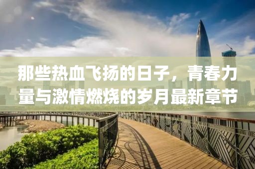 那些熱血飛揚的日子,青春力量與激情燃燒的歲月最新章節