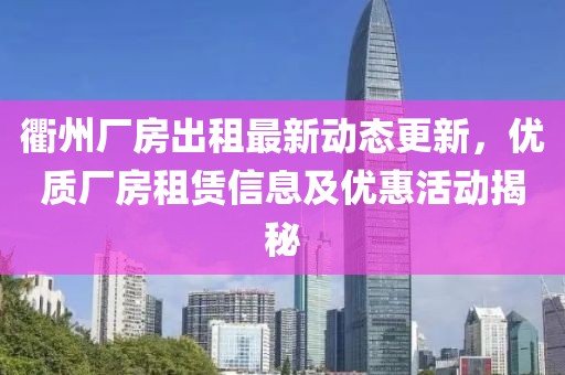 衢州廠房出租最新動態更新，優質廠房租賃信息及優惠活動揭秘