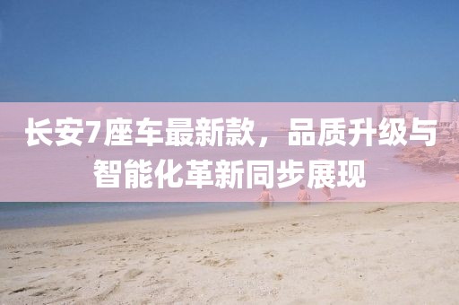長安7座車最新款,品質升級與智能化革新同步展現