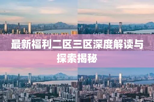最新福利二區(qū)三區(qū)深度解讀與探索揭秘
