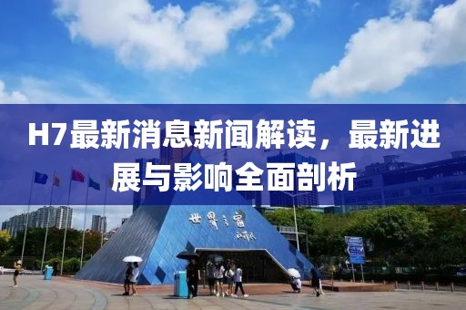 H7最新消息新聞解讀,最新進(jìn)展與影響全面剖析