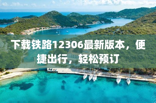 下載鐵路12306最新版本,便捷出行,輕松預訂