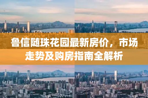 魯信隨珠花園最新房價，市場走勢及購房指南全解析