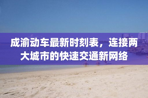 成渝動車最新時刻表,連接兩大城市的快速交通新網絡