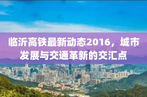 臨沂高鐵最新動態2016,城市發展與交通革新的交匯點