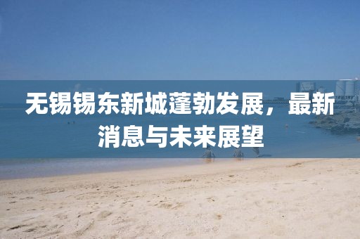 無錫錫東新城蓬勃發(fā)展,最新消息與未來展望