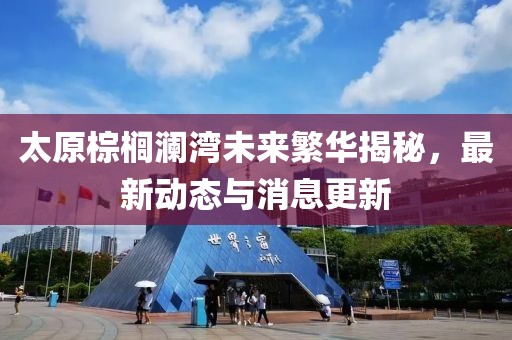 太原棕櫚瀾灣未來繁華揭秘,最新動態(tài)與消息更新